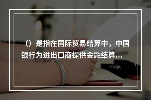 （）是指在国际贸易结算中，中国银行为进出口商提供金融结算服务