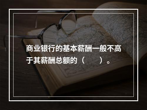 商业银行的基本薪酬一般不高于其薪酬总额的（　　）。