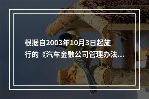 根据自2003年10月3日起施行的《汽车金融公司管理办法》，