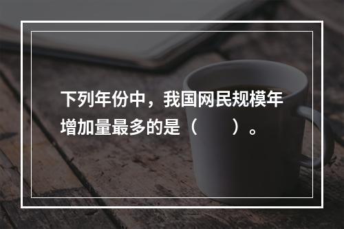 下列年份中，我国网民规模年增加量最多的是（　　）。