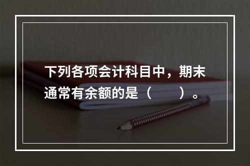 下列各项会计科目中，期末通常有余额的是（　　）。