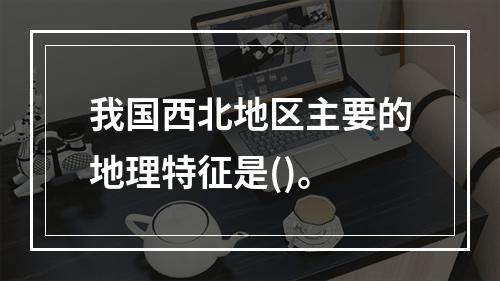 我国西北地区主要的地理特征是()。