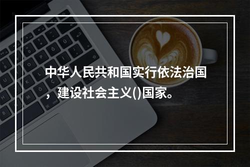 中华人民共和国实行依法治国，建设社会主义()国家。