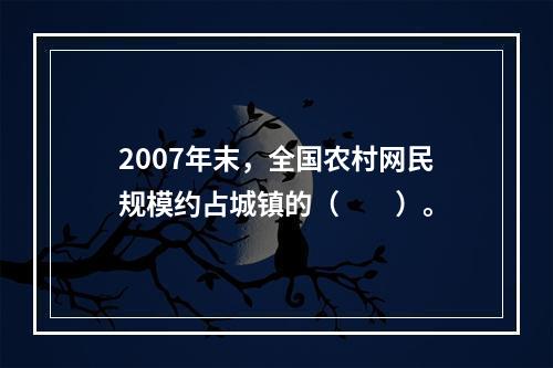 2007年末，全国农村网民规模约占城镇的（　　）。