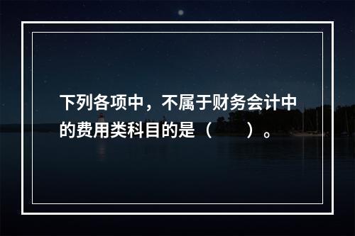 下列各项中，不属于财务会计中的费用类科目的是（　　）。