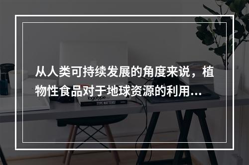 从人类可持续发展的角度来说，植物性食品对于地球资源的利用率确