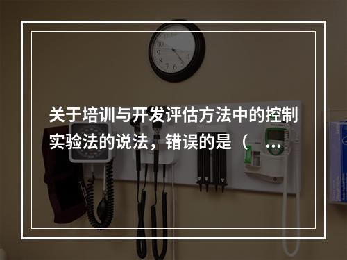 关于培训与开发评估方法中的控制实验法的说法，错误的是（　）