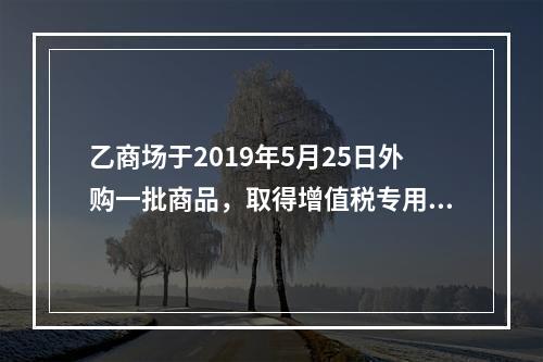 乙商场于2019年5月25日外购一批商品，取得增值税专用发票