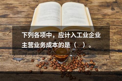 下列各项中，应计入工业企业主营业务成本的是（　）。