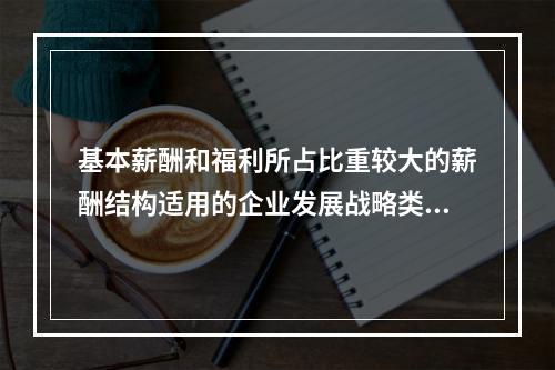 基本薪酬和福利所占比重较大的薪酬结构适用的企业发展战略类型