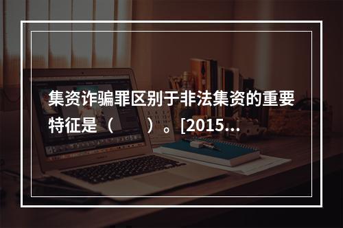 集资诈骗罪区别于非法集资的重要特征是（　　）。[2015年1