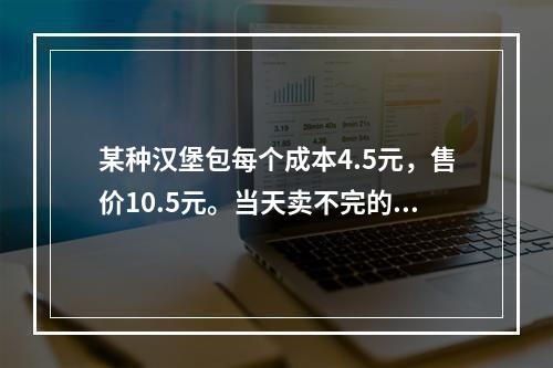 某种汉堡包每个成本4.5元，售价10.5元。当天卖不完的汉堡