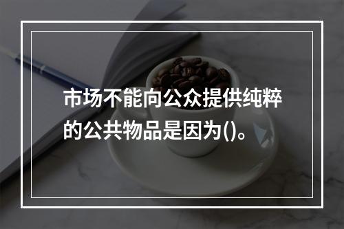 市场不能向公众提供纯粹的公共物品是因为()。