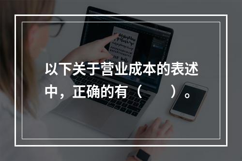 以下关于营业成本的表述中，正确的有（　　）。