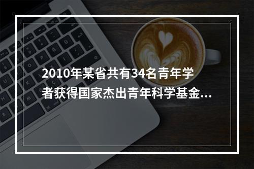 2010年某省共有34名青年学者获得国家杰出青年科学基金资助