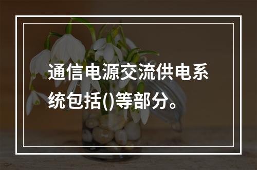 通信电源交流供电系统包括()等部分。