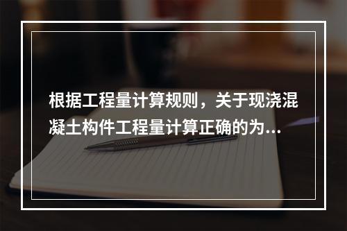 根据工程量计算规则，关于现浇混凝土构件工程量计算正确的为（　