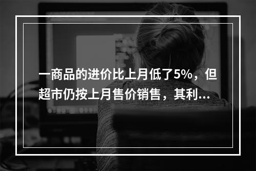 一商品的进价比上月低了5%，但超市仍按上月售价销售，其利润率