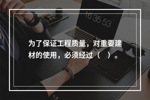 为了保证工程质量，对重要建材的使用，必须经过（　）。