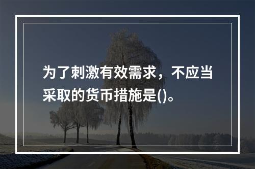 为了刺激有效需求，不应当采取的货币措施是()。