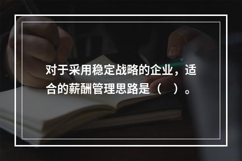 对于采用稳定战略的企业，适合的薪酬管理思路是（　）。