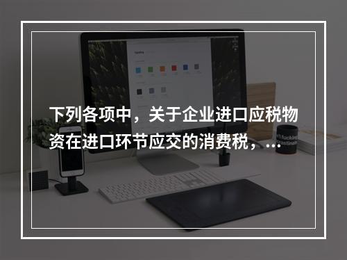 下列各项中，关于企业进口应税物资在进口环节应交的消费税，可能