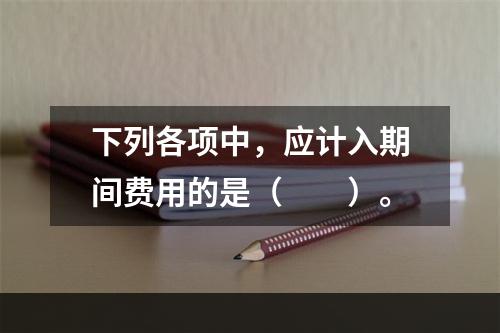 下列各项中，应计入期间费用的是（　　）。