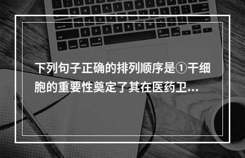 下列句子正确的排列顺序是①干细胞的重要性奠定了其在医药卫生、