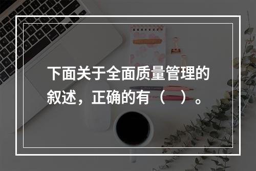 下面关于全面质量管理的叙述，正确的有（　）。