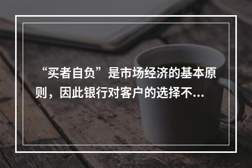 “买者自负”是市场经济的基本原则，因此银行对客户的选择不负任