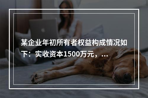 某企业年初所有者权益构成情况如下：实收资本1500万元，资本