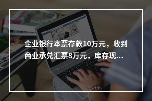 企业银行本票存款10万元，收到商业承兑汇票8万元，库存现金1