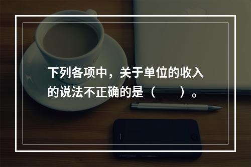 下列各项中，关于单位的收入的说法不正确的是（　　）。