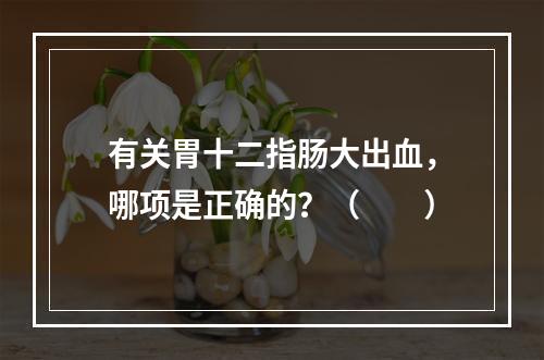 有关胃十二指肠大出血，哪项是正确的？（　　）