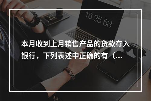 本月收到上月销售产品的货款存入银行，下列表述中正确的有（ ）