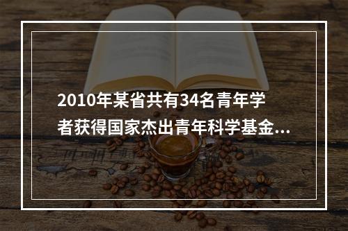 2010年某省共有34名青年学者获得国家杰出青年科学基金资助