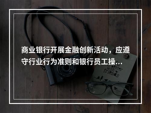 商业银行开展金融创新活动，应遵守行业行为准则和银行员工操守守