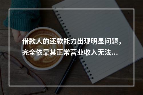 借款人的还款能力出现明显问题，完全依靠其正常营业收入无法足额