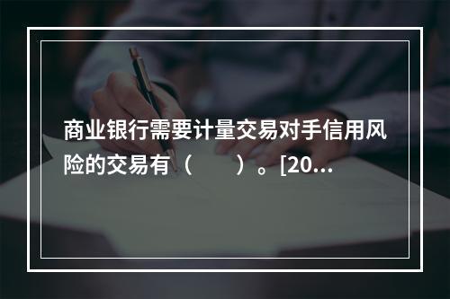 商业银行需要计量交易对手信用风险的交易有（　　）。[2016