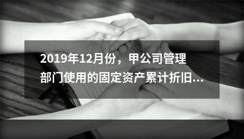 2019年12月份，甲公司管理部门使用的固定资产累计折旧金额