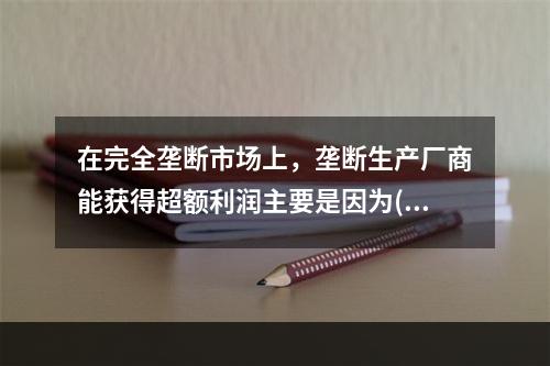 在完全垄断市场上，垄断生产厂商能获得超额利润主要是因为( )