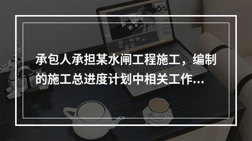 承包人承担某水闸工程施工，编制的施工总进度计划中相关工作如下