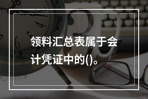 领料汇总表属于会计凭证中的()。