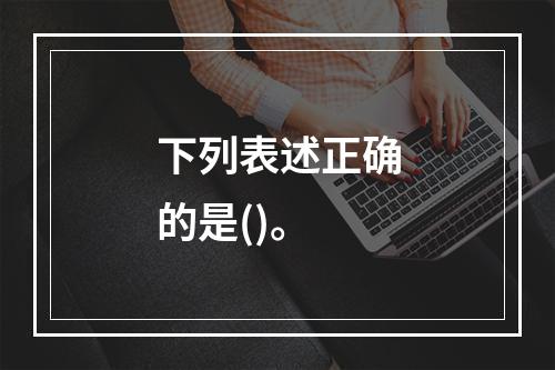 下列表述正确的是()。