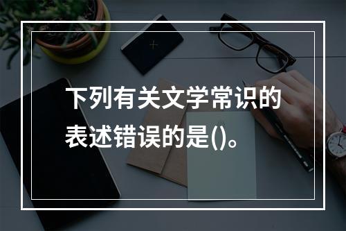 下列有关文学常识的表述错误的是()。