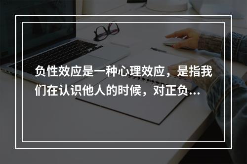 负性效应是一种心理效应，是指我们在认识他人的时候，对正负信息