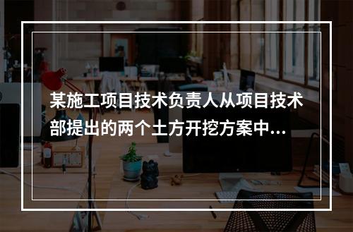 某施工项目技术负责人从项目技术部提出的两个土方开挖方案中选定