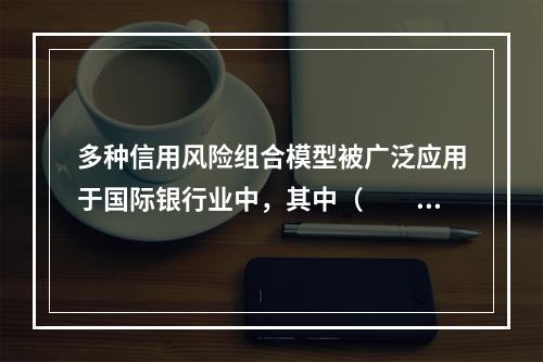 多种信用风险组合模型被广泛应用于国际银行业中，其中（　　）直