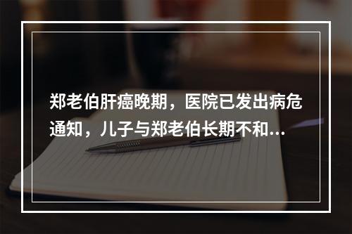 郑老伯肝癌晚期，医院已发出病危通知，儿子与郑老伯长期不和，至