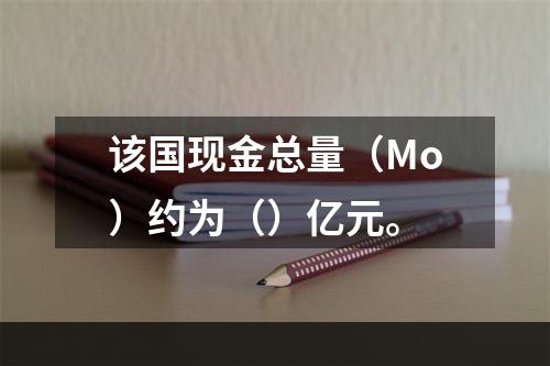 该国现金总量（Mo）约为（）亿元。